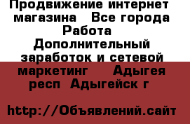 Продвижение интернет- магазина - Все города Работа » Дополнительный заработок и сетевой маркетинг   . Адыгея респ.,Адыгейск г.